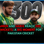 Shaheen and Haris Reach 300 T20 Wickets: A Big Moment for Pakistan Cricket