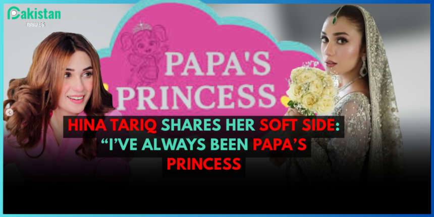 Hina Tariq Shares Her Soft Side: “I’ve Always Been Papa’s Princess