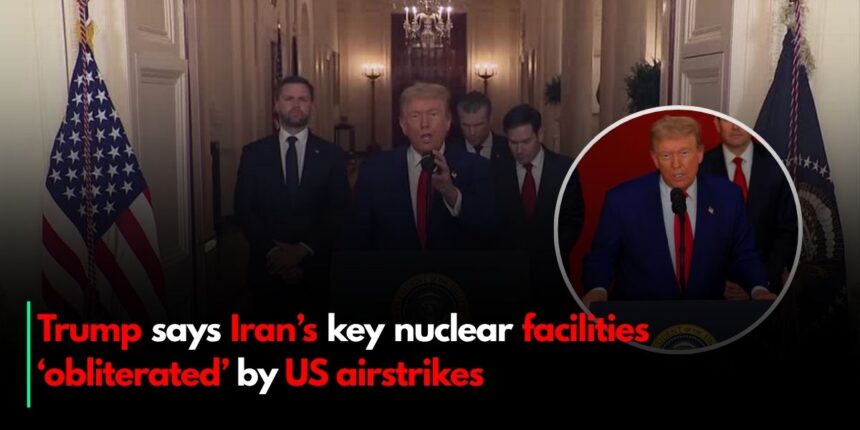 Trump says Iran’s key nuclear facilities ‘obliterated’ by US airstrikes